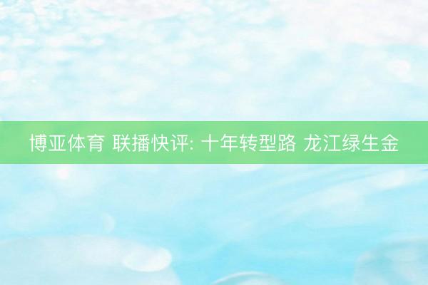 博亚体育 联播快评: 十年转型路 龙江绿生金