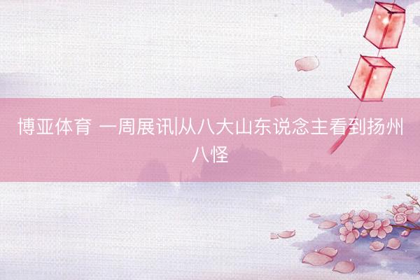 博亚体育 一周展讯|从八大山东说念主看到扬州八怪