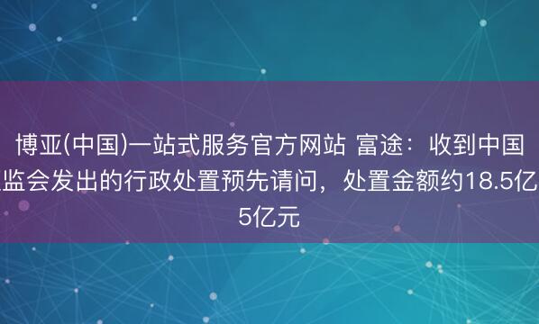 博亚(中国)一站式服务官方网站 富途：收到中国证监会发出的行政处置预先请问，处置金额约18.5亿元