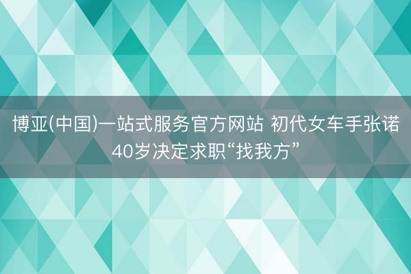 博亚(中国)一站式服务官方网站 初代女车手张诺40岁决定求职“找我方”