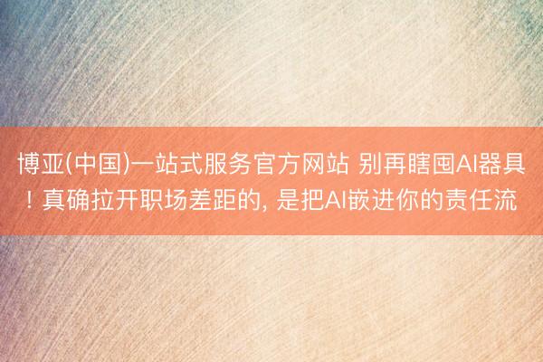 博亚(中国)一站式服务官方网站 别再瞎囤AI器具! 真确拉开职场差距的， 是把AI嵌进你的责任流