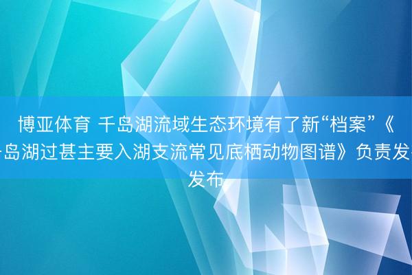博亚体育 千岛湖流域生态环境有了新“档案”《千岛湖过甚主要入湖支流常见底栖动物图谱》负责发布