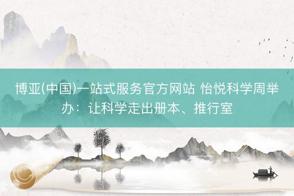 博亚(中国)一站式服务官方网站 怡悦科学周举办：让科学走出册本、推行室