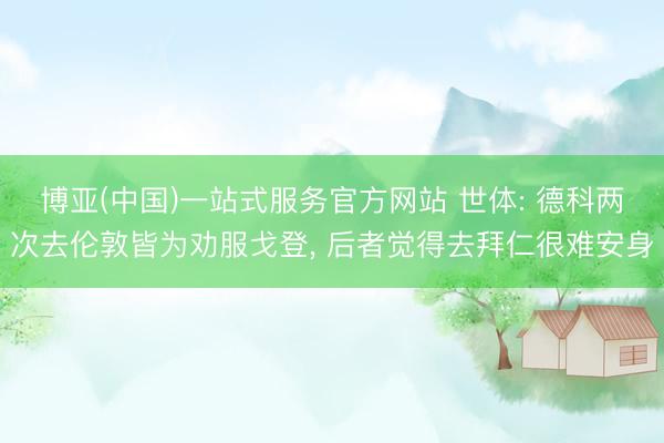 博亚(中国)一站式服务官方网站 世体: 德科两次去伦敦皆为劝服戈登， 后者觉得去拜仁很难安身