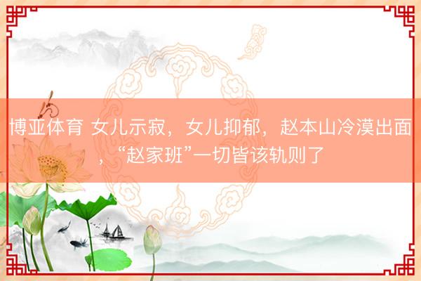 博亚体育 女儿示寂，女儿抑郁，赵本山冷漠出面，“赵家班”一切皆该轨则了