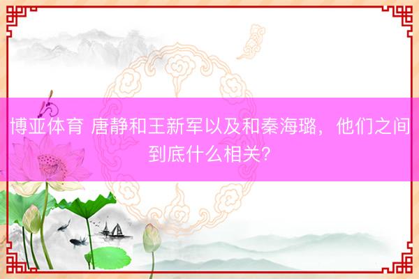 博亚体育 唐静和王新军以及和秦海璐，他们之间到底什么相关？