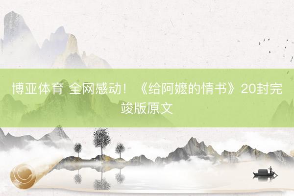 博亚体育 全网感动！《给阿嬷的情书》20封完竣版原文