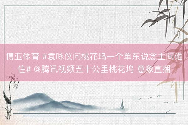 博亚体育 #袁咏仪问桃花坞一个单东说念主间谁住# @腾讯视频五十公里桃花坞 意象直播