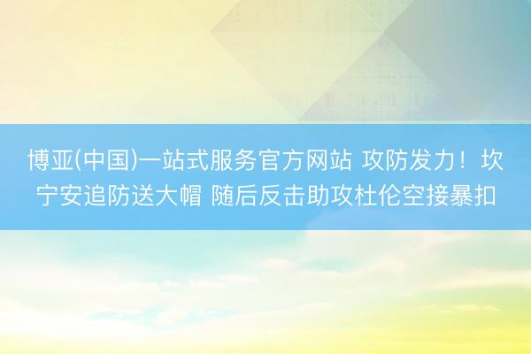 博亚(中国)一站式服务官方网站 攻防发力！坎宁安追防送大帽 随后反击助攻杜伦空接暴扣