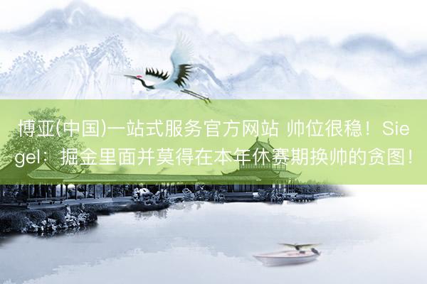 博亚(中国)一站式服务官方网站 帅位很稳！Siegel：掘金里面并莫得在本年休赛期换帅的贪图！