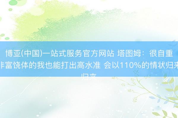 博亚(中国)一站式服务官方网站 塔图姆：很自重非富饶体的我也能打出高水准 会以110%的情状归来