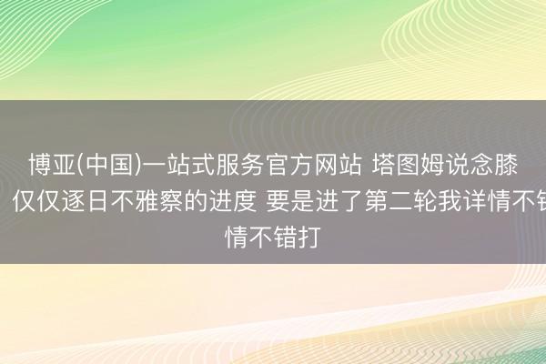 博亚(中国)一站式服务官方网站 塔图姆说念膝伤：仅仅逐日不雅察的进度 要是进了第二轮我详情不错打