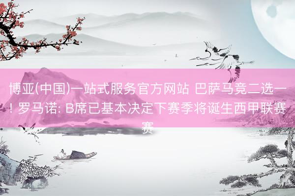 博亚(中国)一站式服务官方网站 巴萨马竞二选一! 罗马诺: B席已基本决定下赛季将诞生西甲联赛