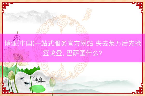 博亚(中国)一站式服务官方网站 失去莱万后先抢签戈登， 巴萨图什么?