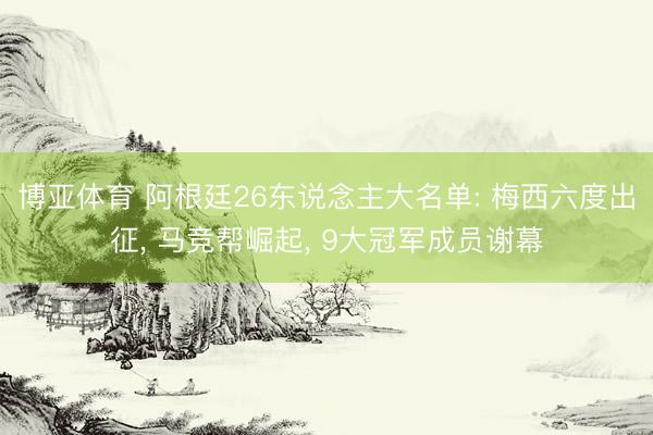 博亚体育 阿根廷26东说念主大名单: 梅西六度出征， 马竞帮崛起， 9大冠军成员谢幕