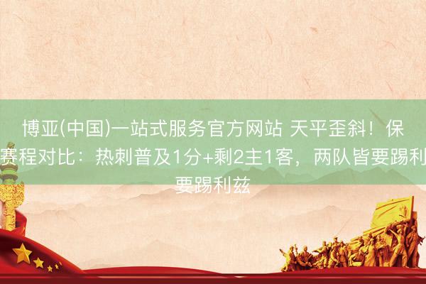 博亚(中国)一站式服务官方网站 天平歪斜！保级赛程对比：热刺普及1分+剩2主1客，两队皆要踢利兹