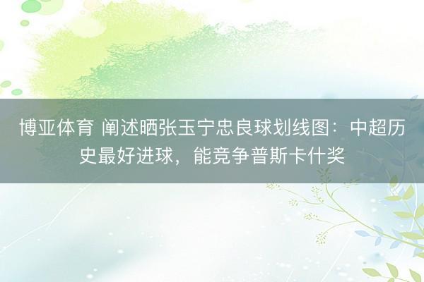 博亚体育 阐述晒张玉宁忠良球划线图：中超历史最好进球，能竞争普斯卡什奖