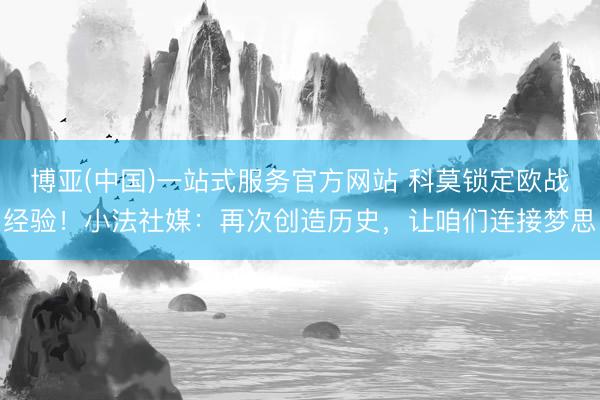 博亚(中国)一站式服务官方网站 科莫锁定欧战经验！小法社媒：再次创造历史，让咱们连接梦思