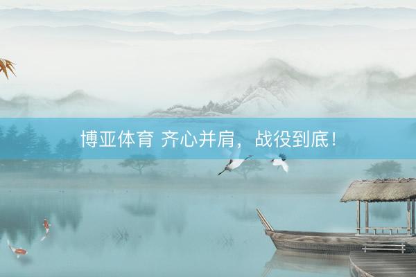 博亚体育 齐心并肩，<a href=