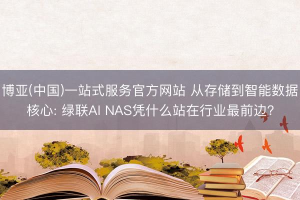 博亚(中国)一站式服务官方网站 从存储到智能数据核心: 绿联AI NAS凭什么站在行业最前边?