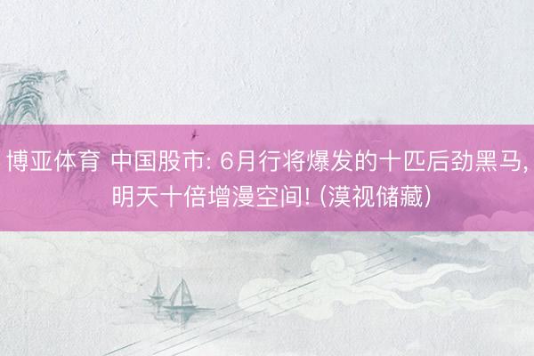 博亚体育 中国股市: 6月行将爆发的十匹后劲黑马， 明天十倍增漫空间! (漠视储藏)