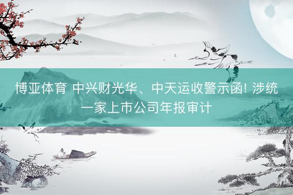 博亚体育 中兴财光华、中天运收警示函! 涉统一家上市公司年报审计