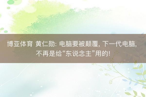 博亚体育 黄仁勋: 电脑要被颠覆， 下一代电脑， 不再是给“东说念主”用的!