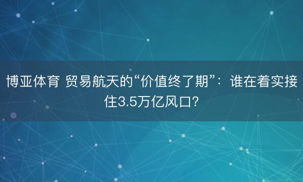 博亚体育 贸易航天的“价值终了期”：谁在着实接住3.5万亿风口？