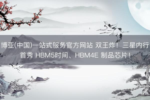博亚(中国)一站式服务官方网站 双王炸！三星内行首秀 HBM5时间、HBM4E 制品芯片！