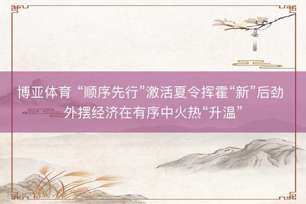 博亚体育 “顺序先行”激活夏令挥霍“新”后劲 外摆经济在有序中火热“升温”
