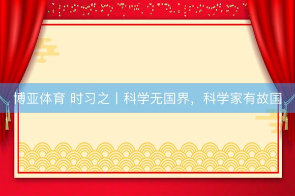 博亚体育 时习之丨科学无国界，科学家有故国