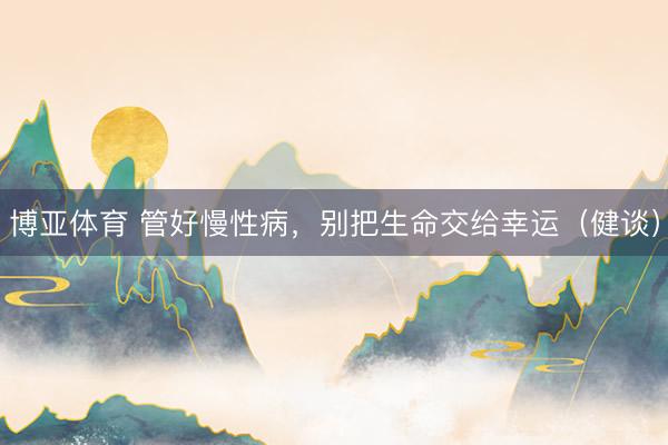 博亚体育 管好慢性病，别把生命交给幸运（健谈）