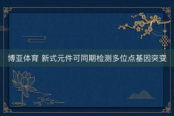 博亚体育 新式元件可同期检测多位点基因突变