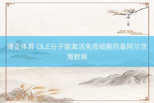博亚体育 OLE分子能激活免疫细胞防备阿尔茨海默病