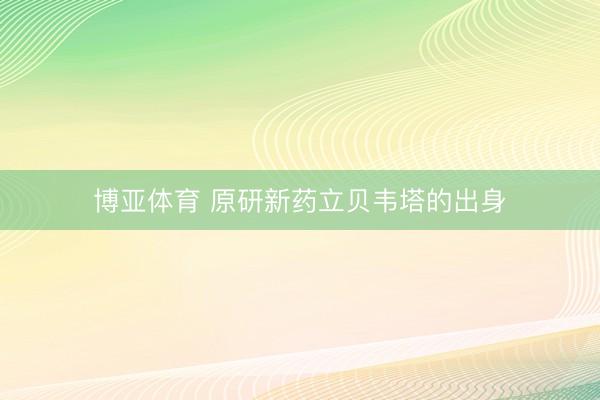 博亚体育 原研新药立贝韦塔的出身