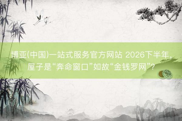 博亚(中国)一站式服务官方网站 2026下半年，屋子是“奔命窗口”如故“金钱罗网”？