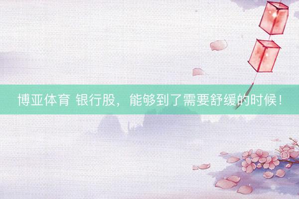博亚体育 银行股，能够到了需要舒缓的时候！