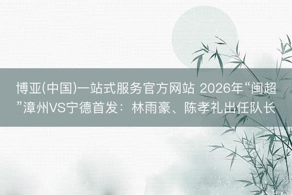 博亚(中国)一站式服务官方网站 2026年“闽超”漳州VS宁
