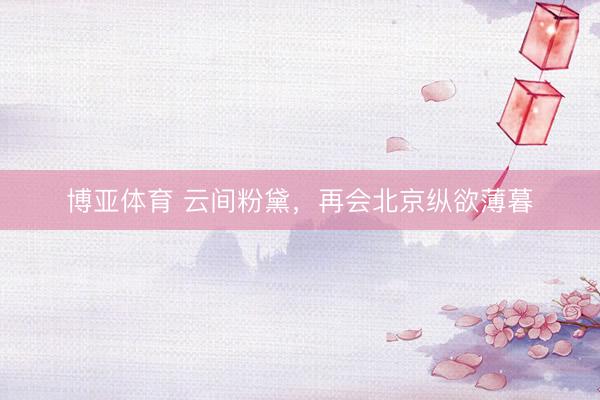 博亚体育 云间粉黛，再会北京纵欲薄暮