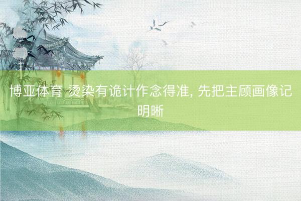 博亚体育 烫染有诡计作念得准， 先把主顾画像记明晰