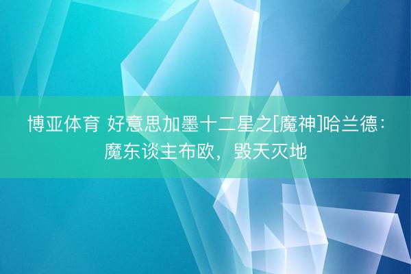 博亚体育 好意思加墨十二星之[魔神]哈兰德：魔东谈主布欧，毁天灭地