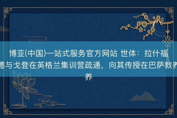 博亚(中国)一站式服务官方网站 世体：拉什福德与戈登在英格兰集训营疏通，向其传授在巴萨教养