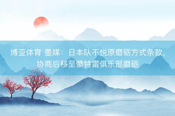 博亚体育 墨媒：日本队不悦原磨砺方式条款，协商后移至蒙特雷俱乐部磨砺