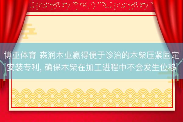博亚体育 森润木业赢得便于诊治的木柴压紧固定安装专利， 确保木柴在加工进程中不会发生位移