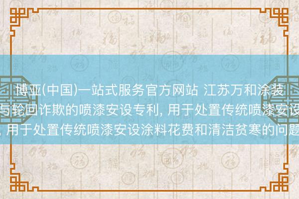 博亚(中国)一站式服务官方网站 江苏万和涂装机械央求具备涂料回收与轮回诈欺的喷漆安设专利， 用于处置传统喷漆安设涂料花费和清洁贫寒的问题
