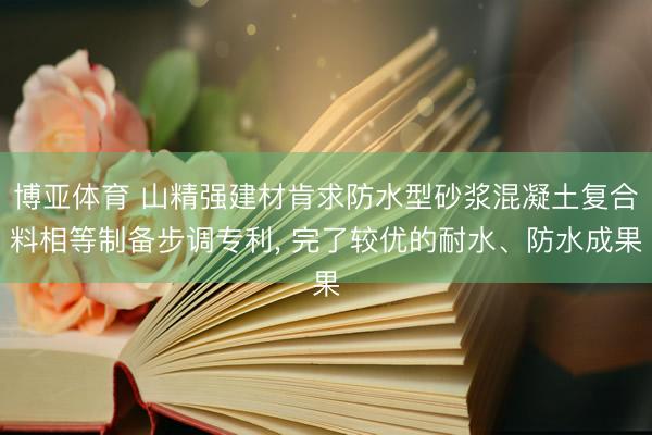 博亚体育 山精强建材肯求防水型砂浆混凝土复合料相等制备步调专利， 完了较优的耐水、防水成果