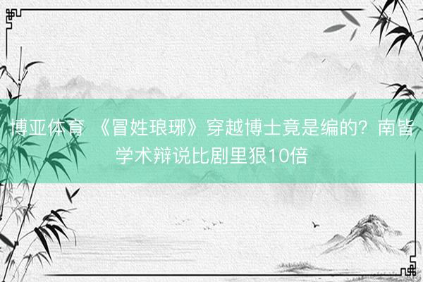 博亚体育 《冒姓琅琊》穿越博士竟是编的?南皆学术辩说比剧里狠10倍