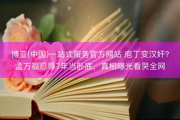 博亚(中国)一站式服务官方网站 庖丁变汉奸？孟万福忍辱7年当卧底，真相曝光看哭全网