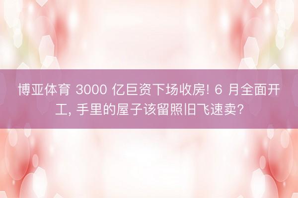 博亚体育 3000 亿巨资下场收房! 6 月全面开工， 手里的屋子该留照旧飞速卖?