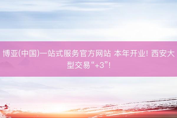 博亚(中国)一站式服务官方网站 本年开业! 西安大型交易“+3”!